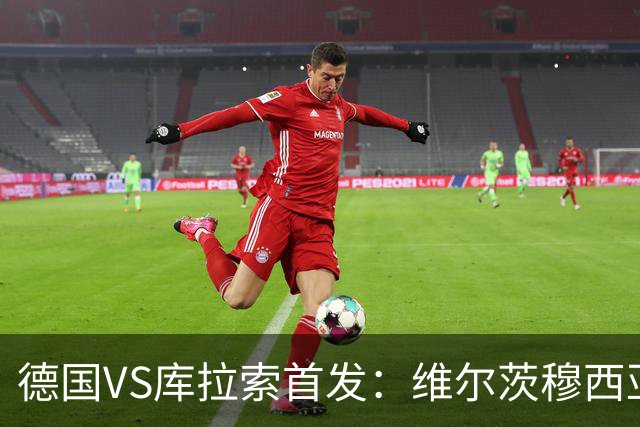德国VS库拉索首发：维尔茨穆西亚拉配萨内 诺伊尔首发